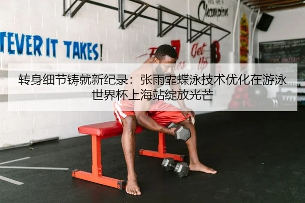 转身细节铸就新纪录：张雨霏蝶泳技术优化在游泳世界杯上海站绽放光芒